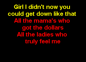 Girl I didn't now you
could get down like that
All the mama's who
got the dollars

All the ladies who
truly feel me