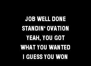 JOB WELL DONE
STANDIH' OVATION

YERH, YOU GOT
WHAT YOU WANTED
I GUESS YOU WON