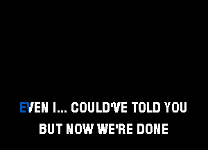 EVEN I... COULD'UE TOLD YOU
BUT NOW WE'RE DONE