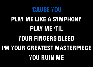 'CAUSE YOU
PLAY ME LIKE A SYMPHONY
PLAY ME 'TIL
YOUR FINGERS BLEED
I'M YOUR GREATEST MASTERPIECE
YOU RUIN ME