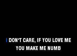 I DON'T CARE, IF YOU LOVE ME
YOU MAKE ME NUMB