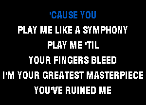 'CAUSE YOU
PLAY ME LIKE A SYMPHONY
PLAY ME 'TIL
YOUR FINGERS BLEED
I'M YOUR GREATEST MASTERPIECE
YOU'VE RUIHED ME