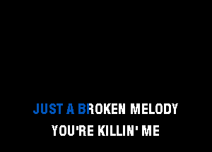 JUST A BROKEN MELODY
YOU'RE KILLIN' ME