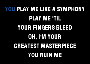 YOU PLAY ME LIKE A SYMPHONY
PLAY ME 'TIL
YOUR FINGERS BLEED
0H, I'M YOUR
GREATEST MASTERPIECE
YOU RUIN ME