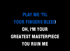 PLAY ME 'TIL
YOUR FINGERS BLEED
0H, I'M YOUR
GREATEST MASTERPIECE

YOU RUIN ME I