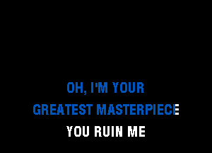0H, I'M YOUR
GREATEST MASTERPIECE
YOU RUIN ME