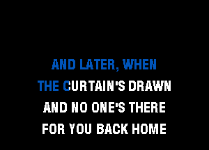 AND LATER, WHEN
THE CURTAIN'S DRAWN
AND NO OHE'S THERE

FOR YOU BACK HOME l