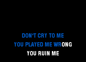 DON'T CRY TO ME
YOU PLAYED ME WRONG
YOU RUIN ME