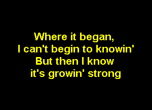 Where it began,
I can't begin to knowin'

But then I know
it's growin' strong