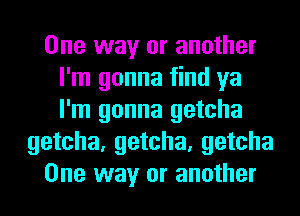 One way or another
I'm gonna find ya
I'm gonna getcha

getcha, getcha, getcha

One way or another