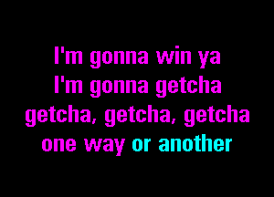 I'm gonna win ya
I'm gonna getcha
getcha, getcha, getcha
one way or another