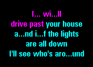 l... M...
drive past your house

a...nd i...f the lights
are all down
I'll see who's aro...und