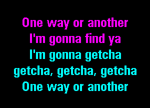 One way or another
I'm gonna find ya
I'm gonna getcha

getcha, getcha, getcha

One way or another