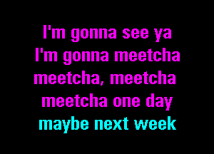 I'm gonna see ya
I'm gonna meetcha
meetcha, meetcha

meetcha one day

maybe next week I