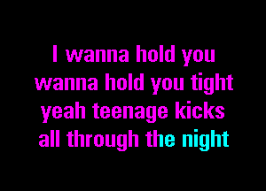 I wanna hold you
wanna hold you tight

yeah teenage kicks
all through the night