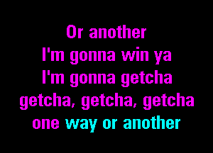 0r another
I'm gonna win ya
I'm gonna getcha
getcha, getcha, getcha
one way or another