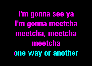 I'm gonna see ya
I'm gonna meetcha
meetcha, meetcha

meetcha

one way or another I