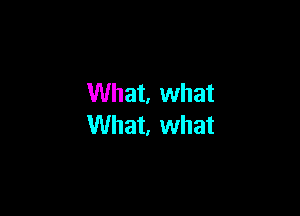 What. what

What, what