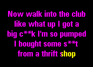 Now walk into the club
like what up I got a
big cemk I'm so pumped
I bought some swat
from a thrift shop