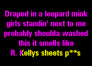 Draped in a leopard mink
girls standin' next to me
probably shoulda washed
this it smells like
R. Kellys sheets pews