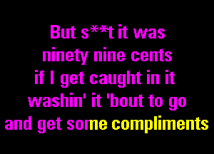But swat it was
ninety nine cents
if I get caught in it
washin' it 'hout to go
and get some compliments