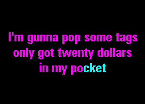 I'm gunna pop some tags

only got twenty dollars
in my pocket