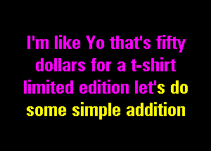 I'm like Yo that's fifty
dollars for a t-shirt
limited edition let's do
some simple addition