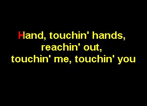 Hand, touchin' hands,
reachin' out,

touchin' me, touchin' you