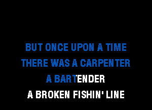 BUT ONCE UPON A TIME
THERE WAS A CARPENTER
A BARTEHDEB
A BROKEN FISHIH' LINE