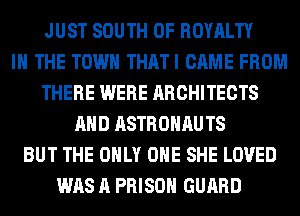JUST SOUTH OF ROYALTY
IN THE TOWN THATI CAME FROM
THERE WERE ARCHITECTS
AND ASTROHAU TS
BUT THE ONLY ONE SHE LOVED
WAS A PRISON GUARD
