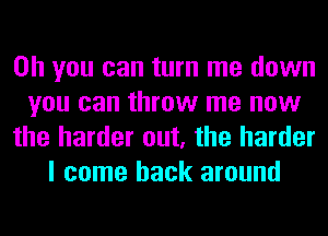 Oh you can turn me down
you can throw me now
the harder out, the harder
I come back around