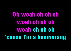 0h woah oh oh oh
woah oh oh oh

woah oh oh oh
'cause I'm a boomerang