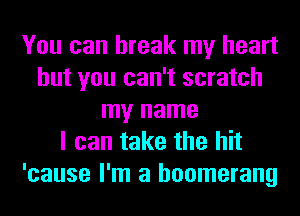 You can break my heart
but you can't scratch
my name
I can take the hit
'cause I'm a boomerang