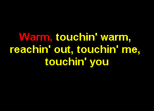 Warm, touchin' warm,
reachin' out, touchin' me,

touchin' you