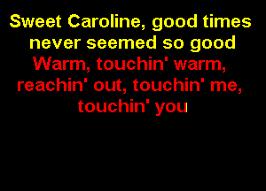 Sweet Caroline, good times
never seemed so good
Warm, touchin' warm,

reachin' out, touchin' me,
touchin' you