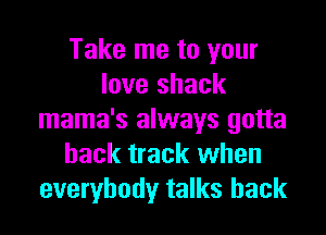 Take me to your
love shack

mama's always gotta
hack track when
everybody talks hack