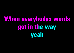 When everybodys words

got in the way
yeah
