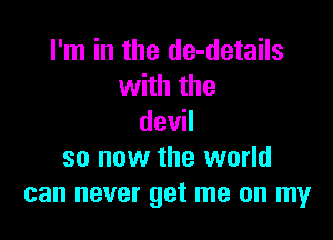 I'm in the de-details
with the

devil
so now the world
can never get me on my