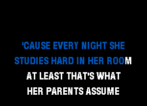 'CAUSE EVERY NIGHT SHE
STUDIES HARD IN HER ROOM
AT LEAST THAT'S WHAT
HER PARENTS ASSUME