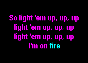 80 light 'em up, up, up
light 'em up, up, up

light 'em up, up, up
I'm on fire
