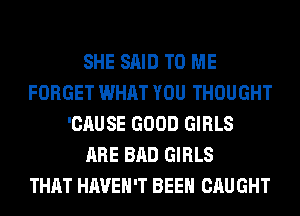 SHE SAID TO ME
FORGET WHAT YOU THOUGHT
'CAUSE GOOD GIRLS
ARE BAD GIRLS
THAT HAVEN'T BEEN CAUGHT