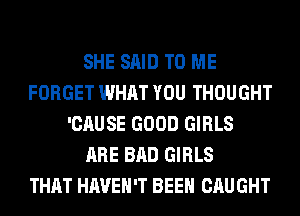SHE SAID TO ME
FORGET WHAT YOU THOUGHT
'CAUSE GOOD GIRLS
ARE BAD GIRLS
THAT HAVEN'T BEEN CAUGHT