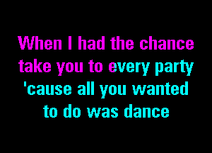 When I had the chance
take you to every party
'cause all you wanted
to do was dance