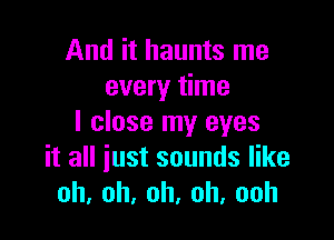 Andhhamnsnm
every time

I close my eyes
it all iust sounds like
oh,oh,oh,oh,ooh