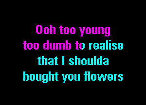 Ooh too young
too dumb to realise

that l shoulda
bought you flowers