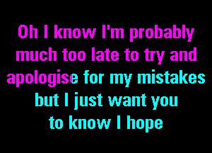 Oh I know I'm probably
much too late to try and
apologise for my mistakes
but I iust want you
to know I hope