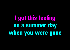 I got this feeling

on a summer day
when you were gone