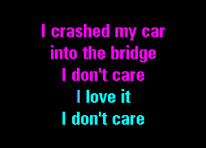 l crashed my car
into the bridge

I don't care
I love it
I don't care