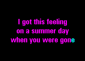 I got this feeling

on a summer day
when you were gone