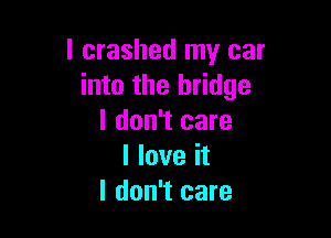 l crashed my car
into the bridge

I don't care
I love it
I don't care
